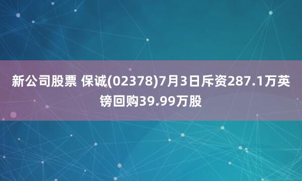 新公司股票 保诚(02378)7月3日斥资287.1万英镑回购39.99万股