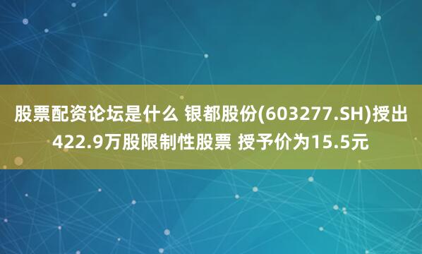 股票配资论坛是什么 银都股份(603277.SH)授出422.9万股限制性股票 授予价为15.5元