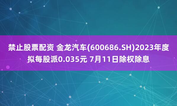 禁止股票配资 金龙汽车(600686.SH)2023年度拟每股派0.035元 7月11日除权除息