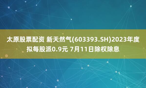 太原股票配资 新天然气(603393.SH)2023年度拟每股派0.9元 7月11日除权除息