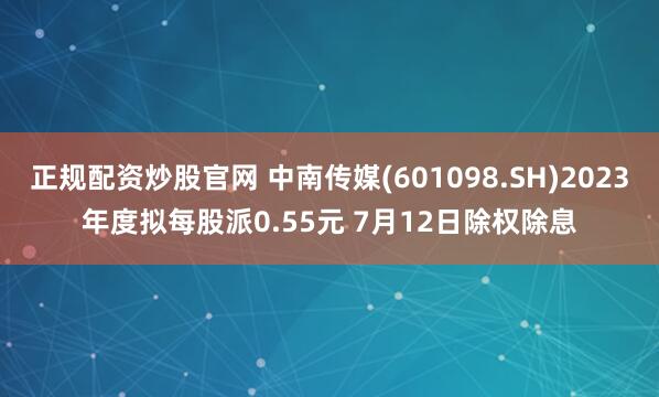 正规配资炒股官网 中南传媒(601098.SH)2023年度拟每股派0.55元 7月12日除权除息