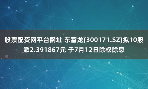 股票配资网平台网址 东富龙(300171.SZ)拟10股派2.391867元 于7月12日除权除息