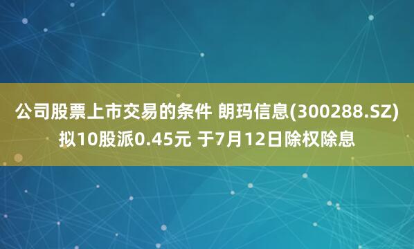 公司股票上市交易的条件 朗玛信息(300288.SZ)拟10股派0.45元 于7月12日除权除息