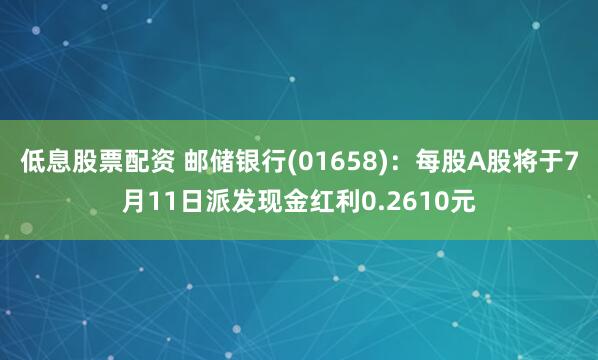 低息股票配资 邮储银行(01658)：每股A股将于7月11日派发现金红利0.2610元