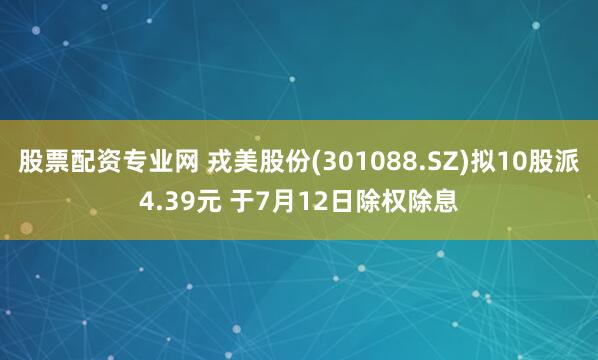 股票配资专业网 戎美股份(301088.SZ)拟10股派4.39元 于7月12日除权除息