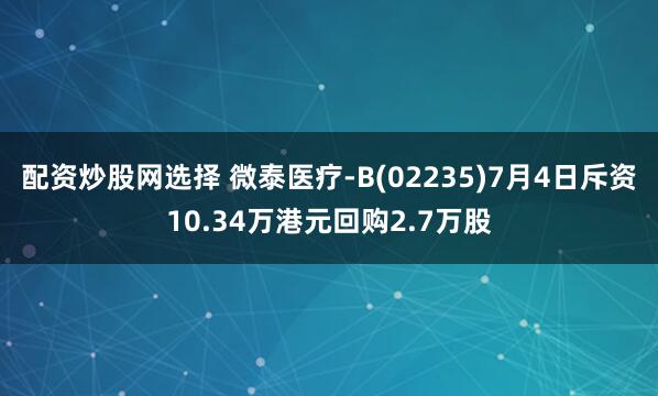 配资炒股网选择 微泰医疗-B(02235)7月4日斥资10.34万港元回购2.7万股