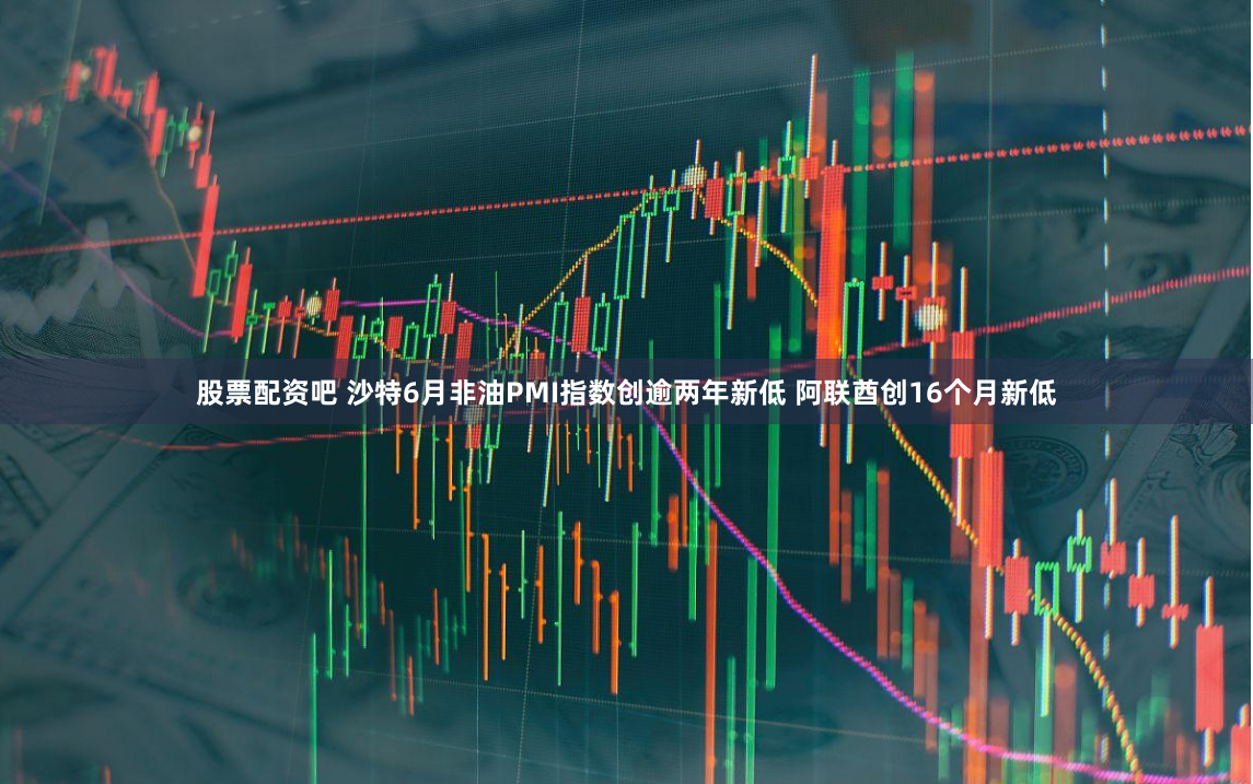 股票配资吧 沙特6月非油PMI指数创逾两年新低 阿联酋创16个月新低