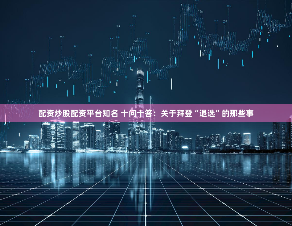 配资炒股配资平台知名 十问十答：关于拜登“退选”的那些事