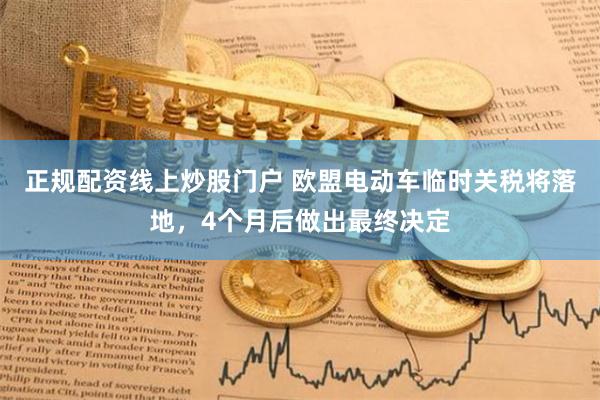 正规配资线上炒股门户 欧盟电动车临时关税将落地，4个月后做出最终决定