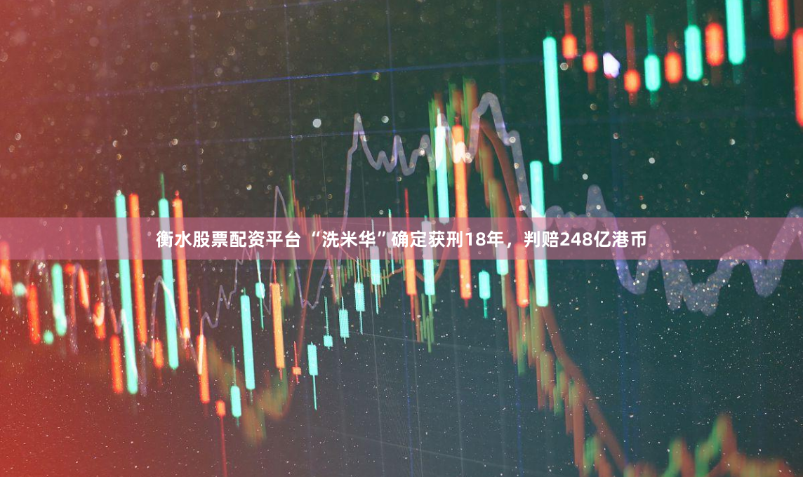 衡水股票配资平台 “洗米华”确定获刑18年，判赔248亿港币