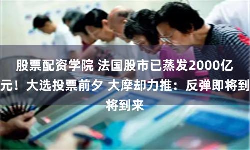 股票配资学院 法国股市已蒸发2000亿欧元！大选投票前夕 大摩却力推：反弹即将到来