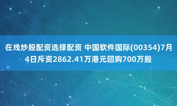 在线炒股配资选择配资 中国软件国际(00354)7月4日斥资2862.41万港元回购700万股
