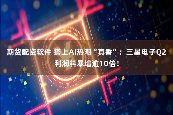 期货配资软件 搭上AI热潮“真香”：三星电子Q2利润料暴增逾10倍！