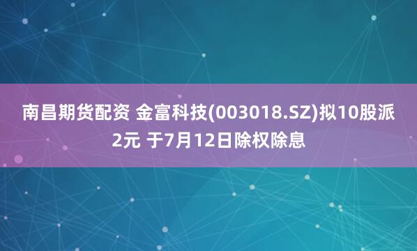 南昌期货配资 金富科技(003018.SZ)拟10股派2元 于7月12日除权除息