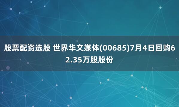 股票配资选股 世界华文媒体(00685)7月4日回购62.35万股股份