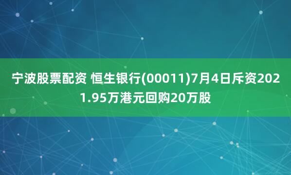 宁波股票配资 恒生银行(00011)7月4日斥资2021.95万港元回购20万股