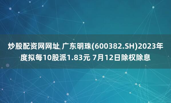 炒股配资网网址 广东明珠(600382.SH)2023年度拟每10股派1.83元 7月12日除权除息