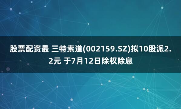 股票配资最 三特索道(002159.SZ)拟10股派2.2元 于7月12日除权除息