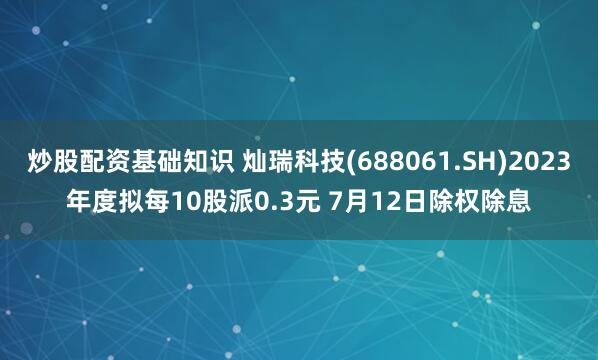 炒股配资基础知识 灿瑞科技(688061.SH)2023年度拟每10股派0.3元 7月12日除权除息