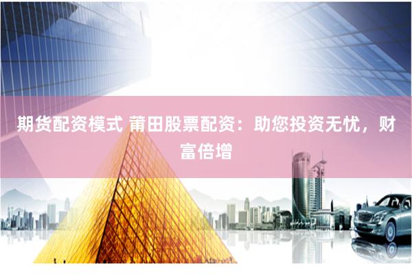 期货配资模式 莆田股票配资：助您投资无忧，财富倍增