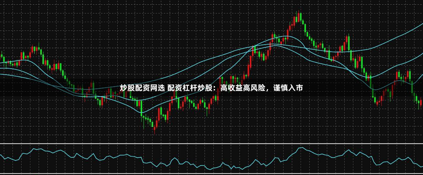 炒股配资网选 配资杠杆炒股：高收益高风险，谨慎入市