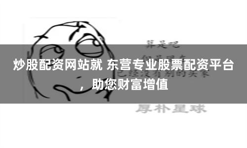 炒股配资网站就 东营专业股票配资平台，助您财富增值