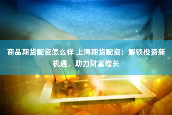 商品期货配资怎么样 上海期货配资：解锁投资新机遇，助力财富增长