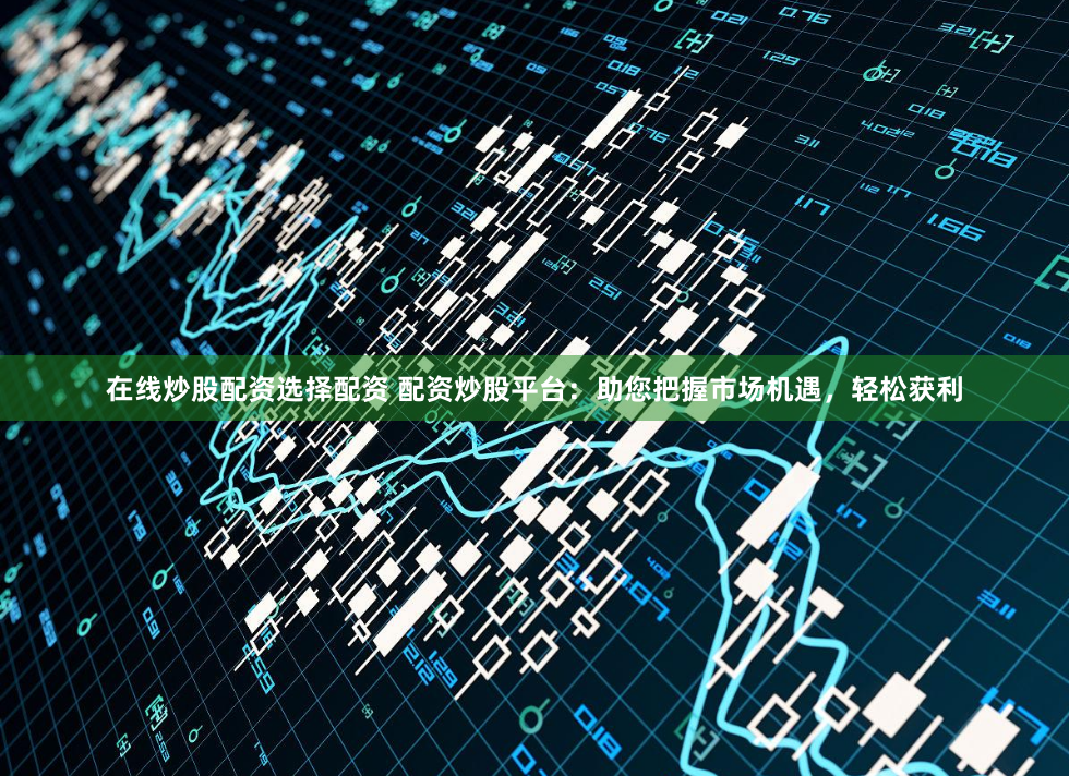 在线炒股配资选择配资 配资炒股平台：助您把握市场机遇，轻松获利