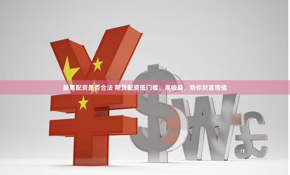 股票配资是否合法 期货配资低门槛、高收益，助你财富增值
