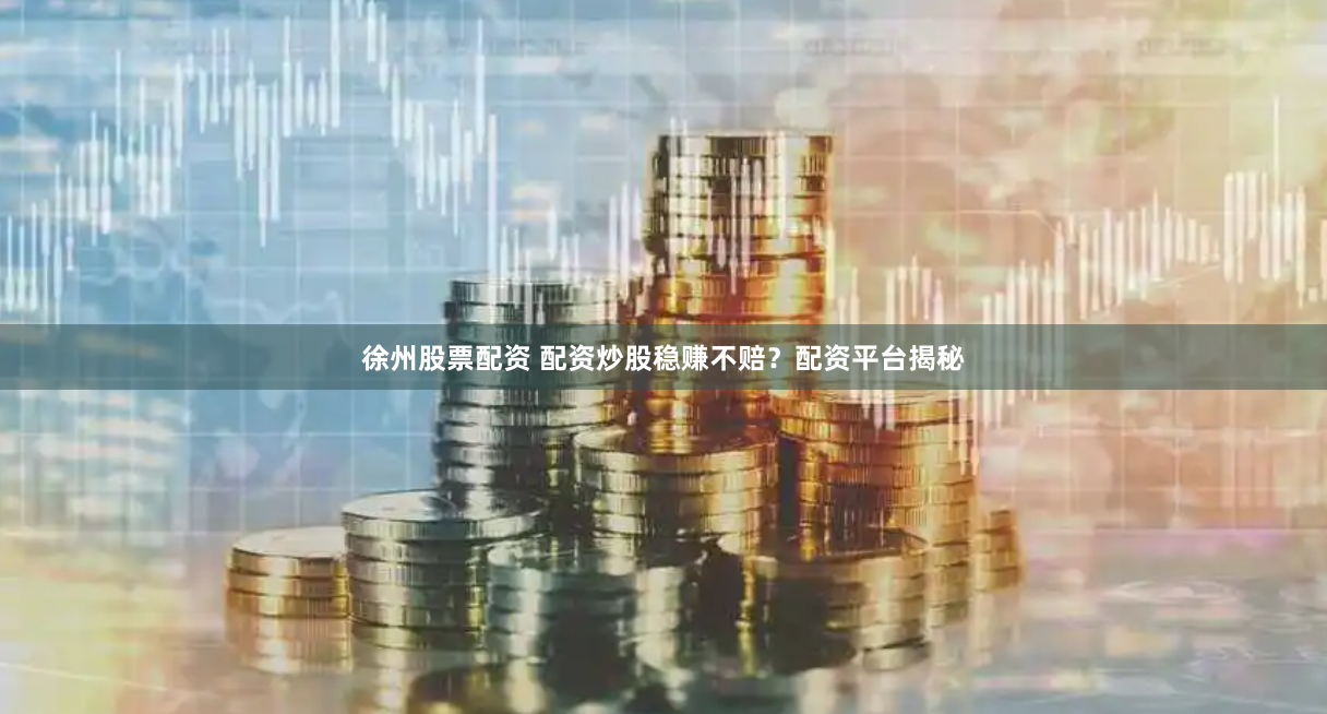 徐州股票配资 配资炒股稳赚不赔？配资平台揭秘