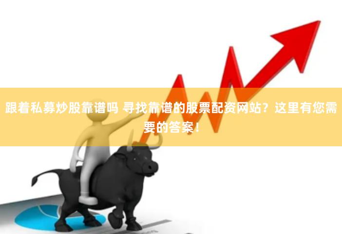 跟着私募炒股靠谱吗 寻找靠谱的股票配资网站？这里有您需要的答案！