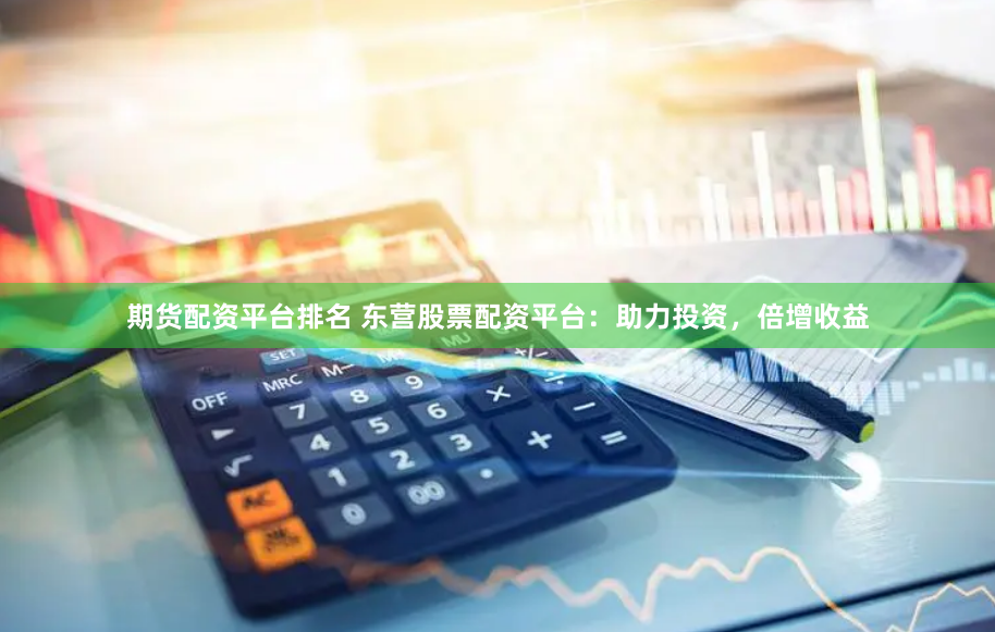 期货配资平台排名 东营股票配资平台：助力投资，倍增收益