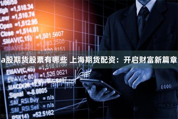 a股期货股票有哪些 上海期货配资：开启财富新篇章