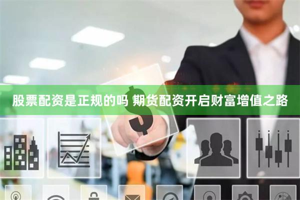 股票配资是正规的吗 期货配资开启财富增值之路