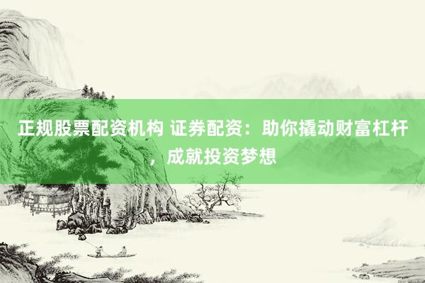 正规股票配资机构 证券配资：助你撬动财富杠杆，成就投资梦想