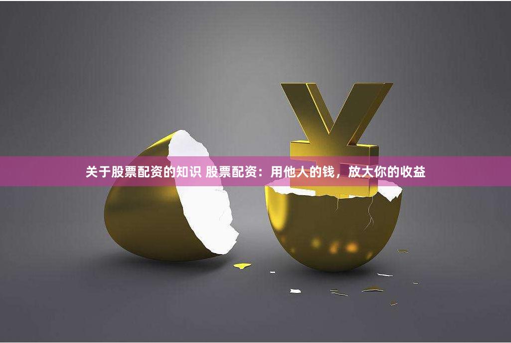 关于股票配资的知识 股票配资：用他人的钱，放大你的收益