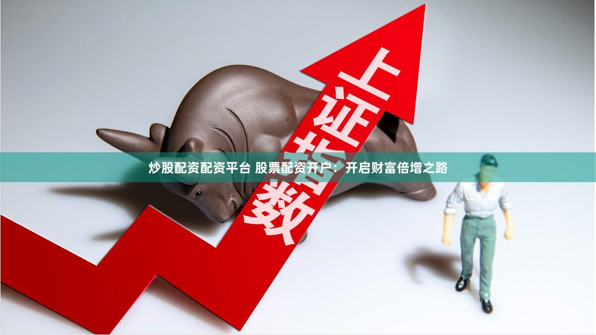 炒股配资配资平台 股票配资开户：开启财富倍增之路