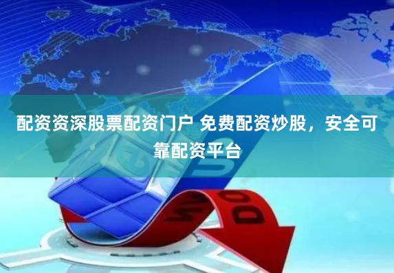 配资资深股票配资门户 免费配资炒股，安全可靠配资平台