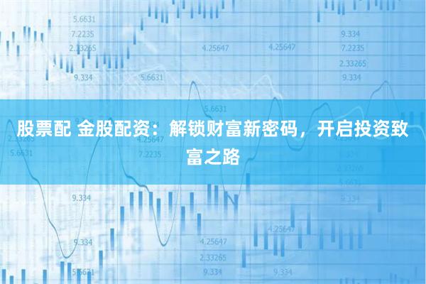 股票配 金股配资：解锁财富新密码，开启投资致富之路
