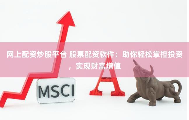 网上配资炒股平台 股票配资软件：助你轻松掌控投资，实现财富增值