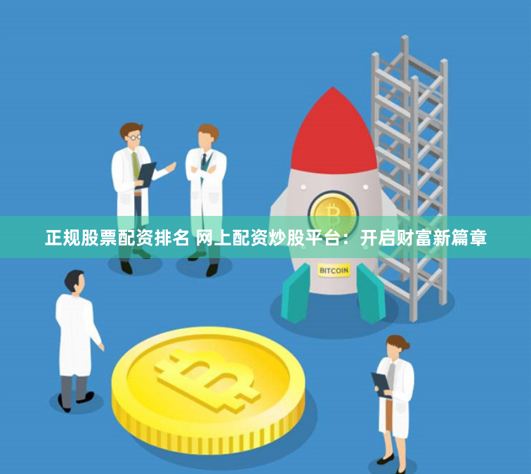正规股票配资排名 网上配资炒股平台：开启财富新篇章
