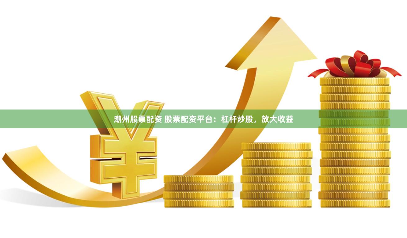 潮州股票配资 股票配资平台：杠杆炒股，放大收益