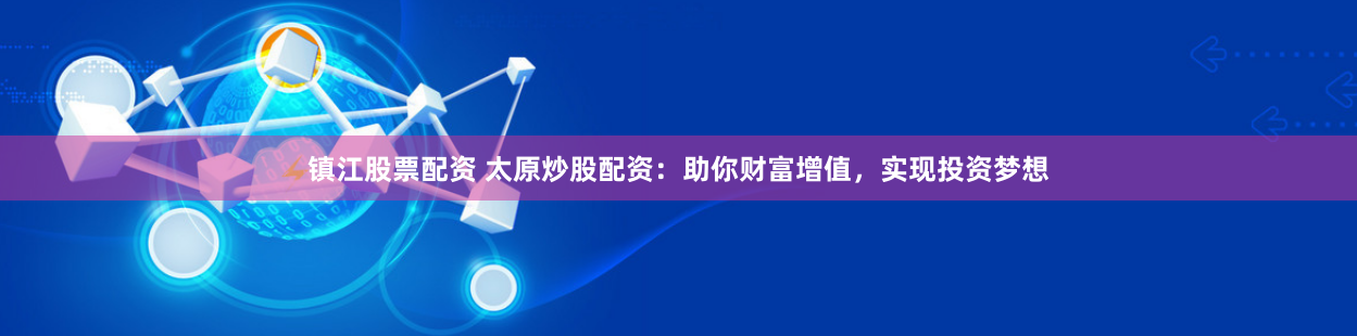 镇江股票配资 太原炒股配资：助你财富增值，实现投资梦想