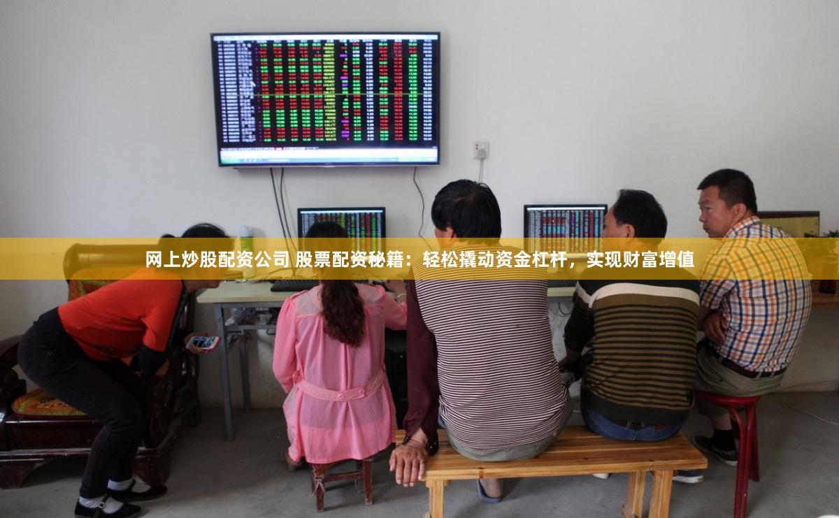 网上炒股配资公司 股票配资秘籍：轻松撬动资金杠杆，实现财富增值