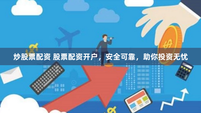 炒股票配资 股票配资开户，安全可靠，助你投资无忧