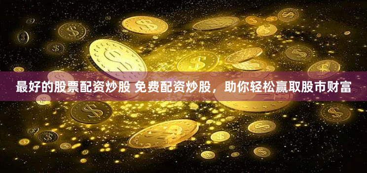 最好的股票配资炒股 免费配资炒股，助你轻松赢取股市财富