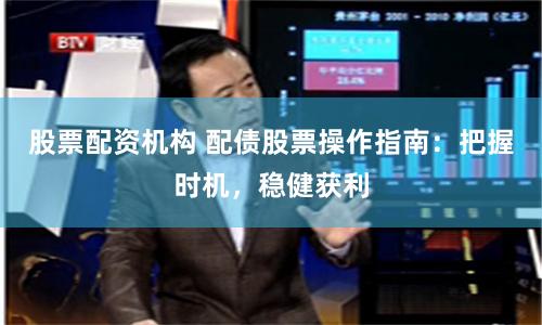 股票配资机构 配债股票操作指南：把握时机，稳健获利