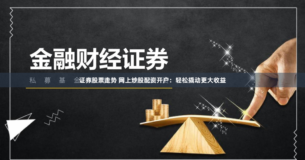 证券股票走势 网上炒股配资开户：轻松撬动更大收益