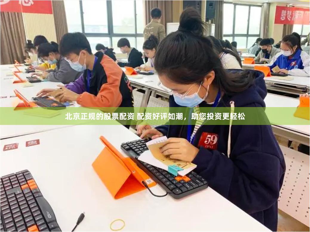 北京正规的股票配资 配资好评如潮，助您投资更轻松