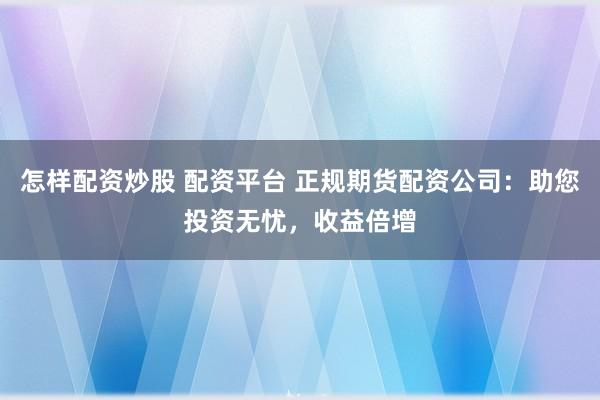 怎样配资炒股 配资平台 正规期货配资公司：助您投资无忧，收益倍增